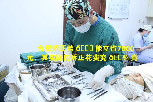 合肥矫正若 🐕 能立省7000元，其实际的矫正花费究 🌾 竟是多少呢